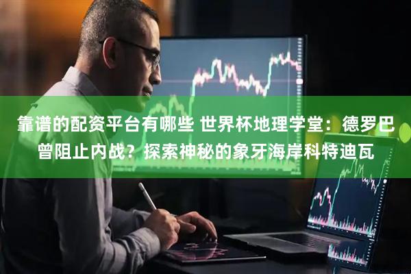 靠谱的配资平台有哪些 世界杯地理学堂：德罗巴曾阻止内战？探索神秘的象牙海岸科特迪瓦