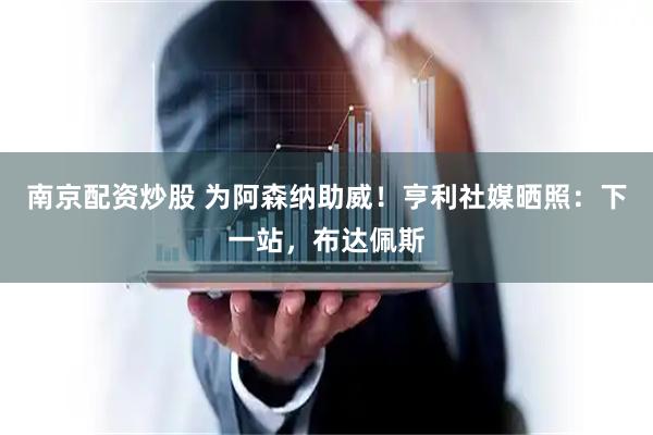 南京配资炒股 为阿森纳助威！亨利社媒晒照：下一站，布达佩斯