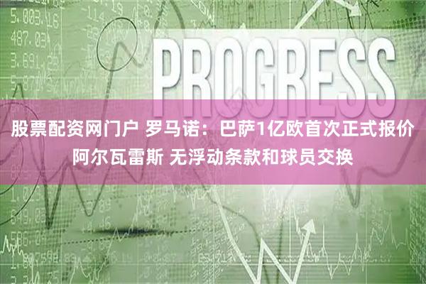 股票配资网门户 罗马诺：巴萨1亿欧首次正式报价阿尔瓦雷斯 无浮动条款和球员交换
