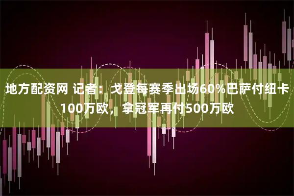 地方配资网 记者：戈登每赛季出场60%巴萨付纽卡100万欧，拿冠军再付500万欧