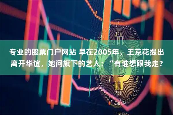 专业的股票门户网站 早在2005年,王京花提出离开华谊,她问旗下的艺人:“有谁想跟我走?