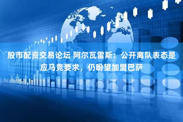 股市配资交易论坛 阿尔瓦雷斯：公开离队表态是应马竞要求，仍盼望加盟巴萨