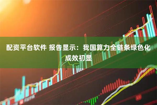 配资平台软件 报告显示：我国算力全链条绿色化成效初显