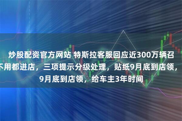 炒股配资官方网站 特斯拉客服回应近300万辆召回具体做法：不用都进店，三项提示分级处理，贴纸9月底到店领，给车主3年时间