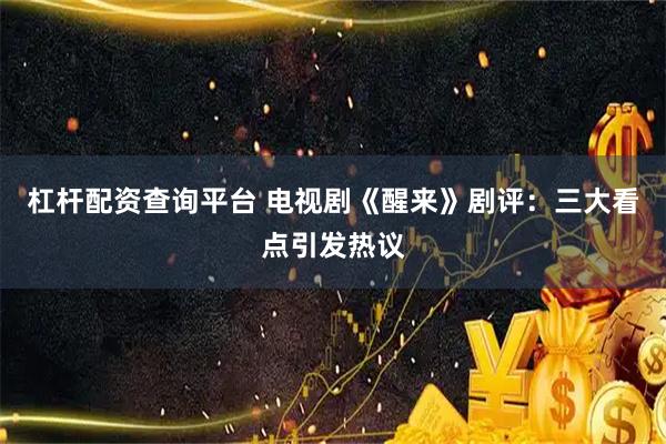 杠杆配资查询平台 电视剧《醒来》剧评：三大看点引发热议