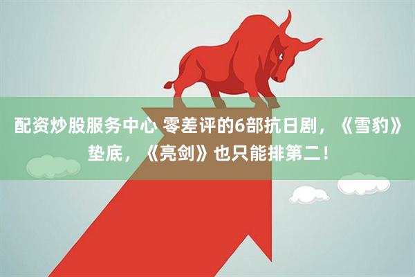 配资炒股服务中心 零差评的6部抗日剧，《雪豹》垫底，《亮剑》也只能排第二！