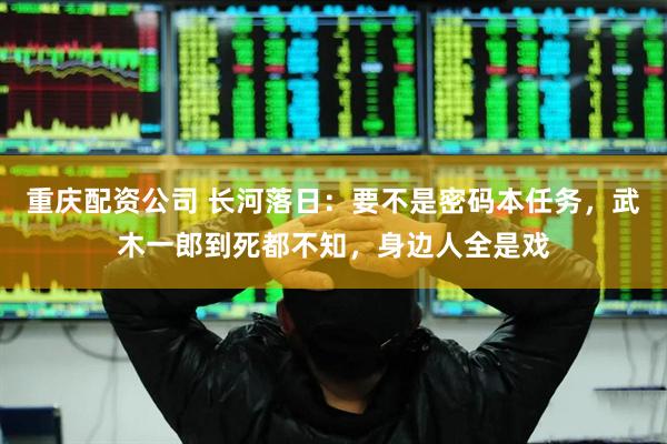 重庆配资公司 长河落日：要不是密码本任务，武木一郎到死都不知，身边人全是戏